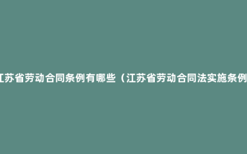 江苏省劳动合同条例有哪些（江苏省劳动合同法实施条例）