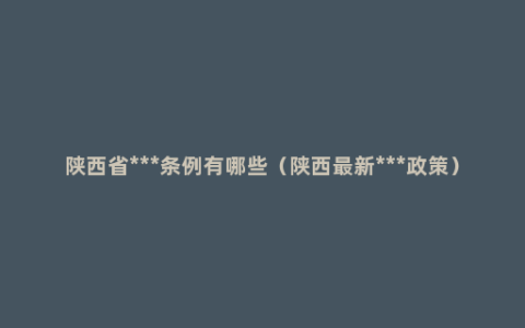 陕西省***条例有哪些（陕西最新***政策）