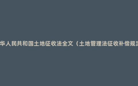 中华人民共和国土地征收法全文（土地管理法征收补偿规定）