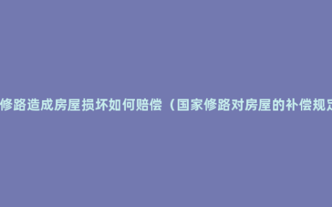 因修路造成房屋损坏如何赔偿（国家修路对房屋的补偿规定）