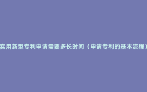 实用新型专利申请需要多长时间（申请专利的基本流程）