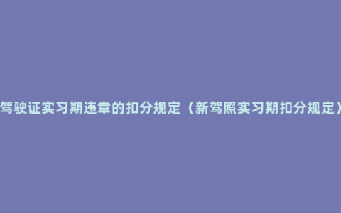 驾驶证实习期违章的扣分规定（新驾照实习期扣分规定）