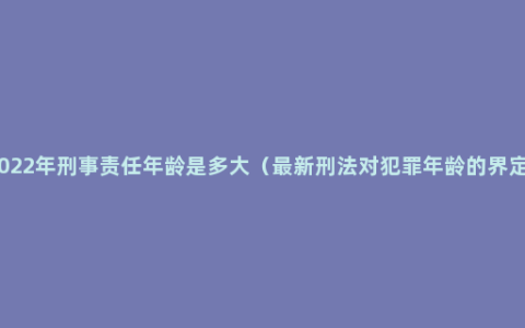 2022年刑事责任年龄是多大（最新刑法对犯罪年龄的界定）