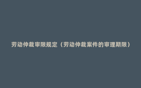 劳动仲裁审限规定（劳动仲裁案件的审理期限）