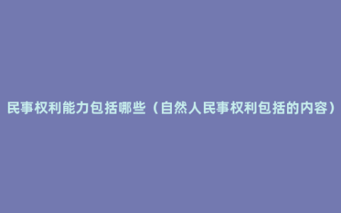 民事权利能力包括哪些（自然人民事权利包括的内容）