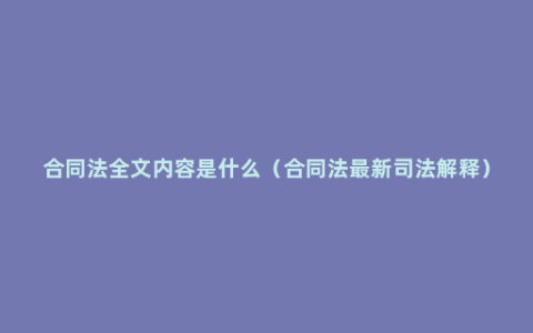 合同法全文内容是什么（合同法最新司法解释）