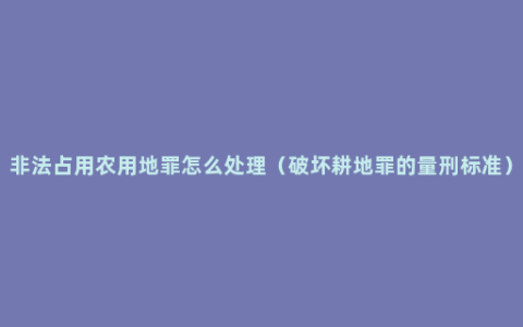 非法占用农用地罪怎么处理（破坏耕地罪的量刑标准）