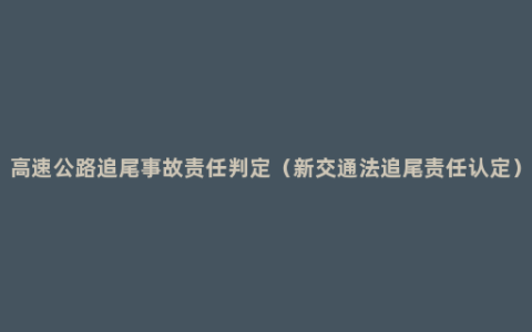 高速公路追尾事故责任判定（新交通法追尾责任认定）