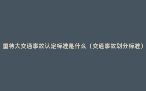 重特大交通事故认定标准是什么（交通事故划分标准）