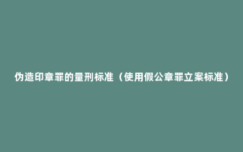 伪造印章罪的量刑标准（使用假公章罪立案标准）