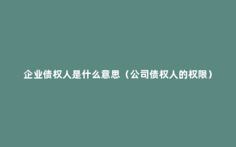 企业债权人是什么意思（公司债权人的权限）