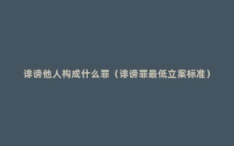 诽谤他人构成什么罪（诽谤罪最低立案标准）