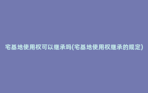 宅基地使用权可以继承吗(宅基地使用权继承的规定)