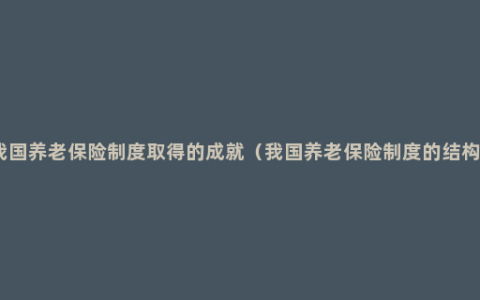 我国养老保险制度取得的成就（我国养老保险制度的结构）