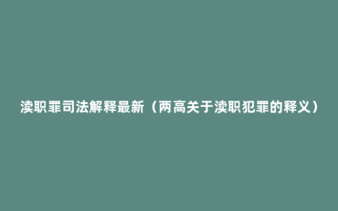 渎职罪司法解释最新（两高关于渎职犯罪的释义）