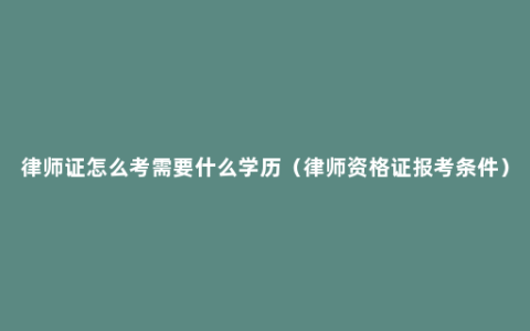 律师证怎么考需要什么学历（律师资格证报考条件）