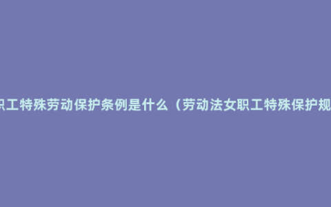 女职工特殊劳动保护条例是什么（劳动法女职工特殊保护规定）