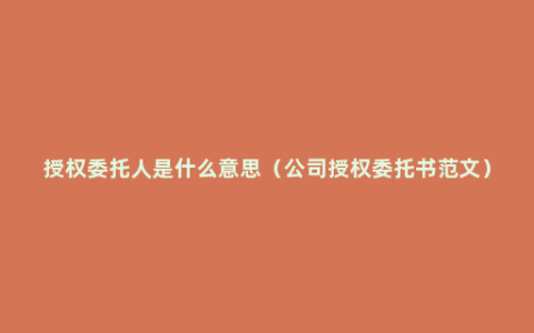 授权委托人是什么意思（公司授权委托书范文）