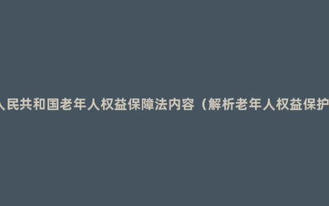 中华人民共和国老年人权益保障法内容（解析老年人权益保护问题）