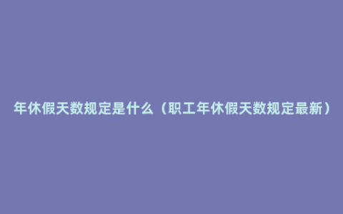 年休假天数规定是什么（职工年休假天数规定最新）