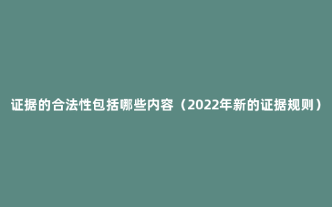 证据的合法性包括哪些内容（2022年新的证据规则）