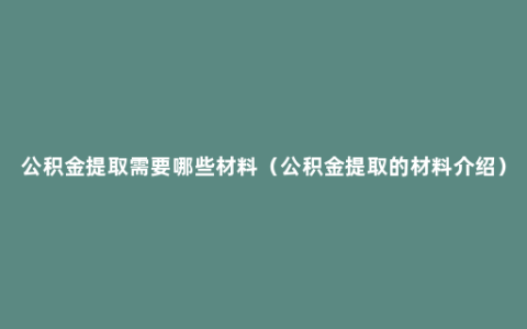 公积金提取需要哪些材料（公积金提取的材料介绍）