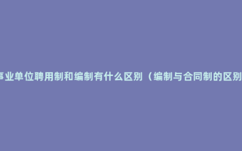 事业单位聘用制和编制有什么区别（编制与合同制的区别）