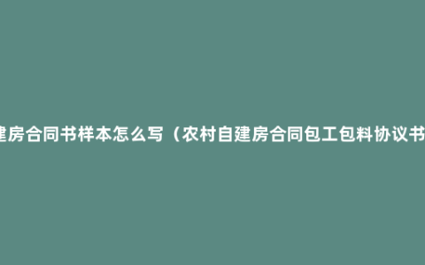 建房合同书样本怎么写（农村自建房合同包工包料协议书）