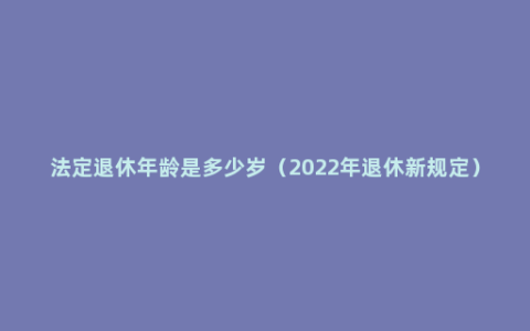 法定退休年龄是多少岁（2022年退休新规定）