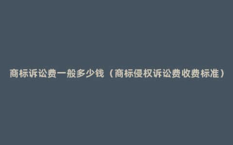 商标诉讼费一般多少钱（商标侵权诉讼费收费标准）