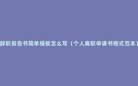 辞职报告书简单模板怎么写（个人离职申请书格式范本）