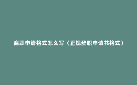 离职申请格式怎么写（正规辞职申请书格式）