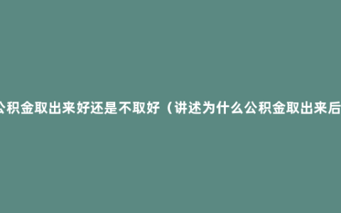 关于公积金取出来好还是不取好（讲述为什么公积金取出来后悔了）