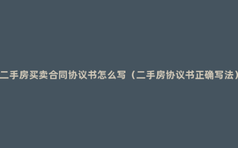 二手房买卖合同协议书怎么写（二手房协议书正确写法）