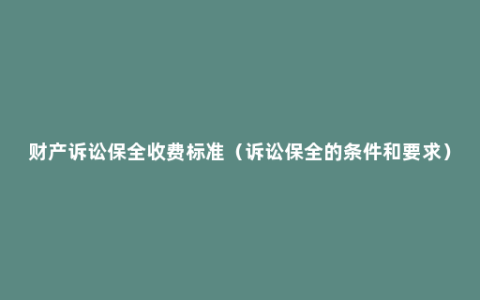 财产诉讼保全收费标准（诉讼保全的条件和要求）