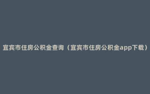 宜宾市住房公积金查询（宜宾市住房公积金app下载）