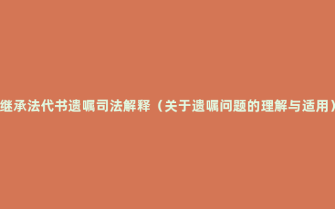 继承法代书遗嘱司法解释（关于遗嘱问题的理解与适用）