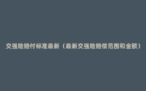 交强险赔付标准最新（最新交强险赔偿范围和金额）