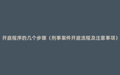 开庭程序的几个步骤（刑事案件开庭流程及注意事项）