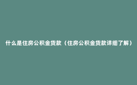 什么是住房公积金货款（住房公积金货款详细了解）