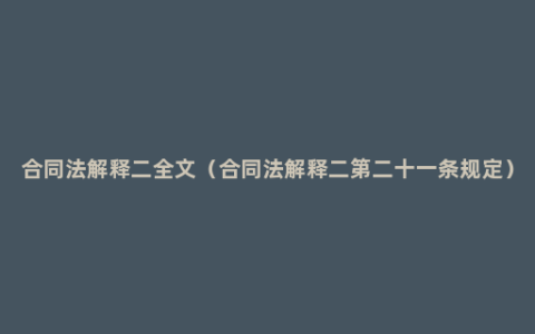 合同法解释二全文（合同法解释二第二十一条规定）