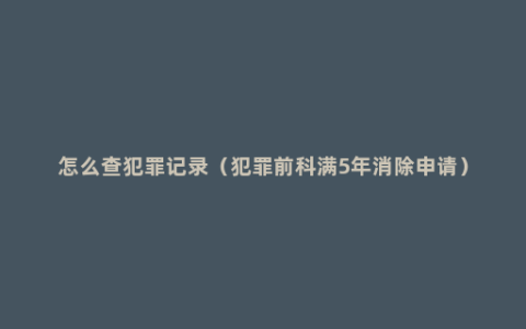 怎么查犯罪记录（犯罪前科满5年消除申请）