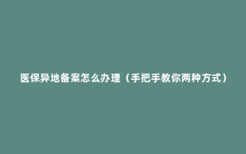 医保异地备案怎么办理（手把手教你两种方式）