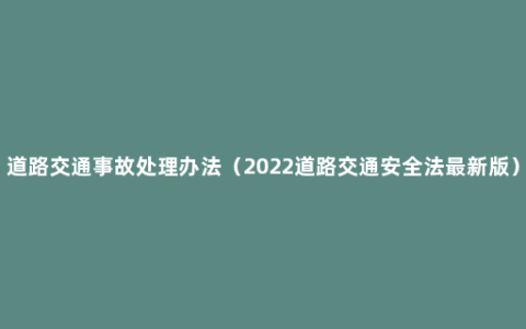 道路交通事故处理办法（2022道路交通安全法最新版）