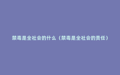 禁毒是全社会的什么（禁毒是全社会的责任）