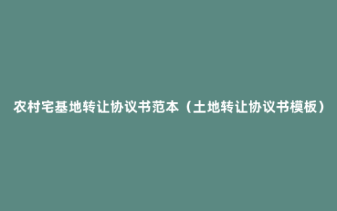 农村宅基地转让协议书范本（土地转让协议书模板）