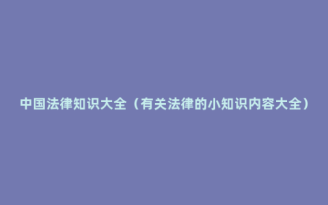 中国法律知识大全（有关法律的小知识内容大全）