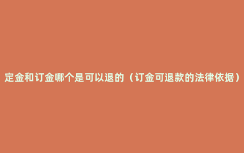 定金和订金哪个是可以退的（订金可退款的法律依据）