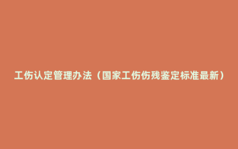 工伤认定管理办法（国家工伤伤残鉴定标准最新）