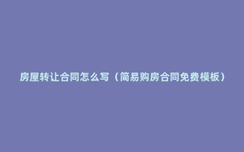 房屋转让合同怎么写（简易购房合同免费模板）